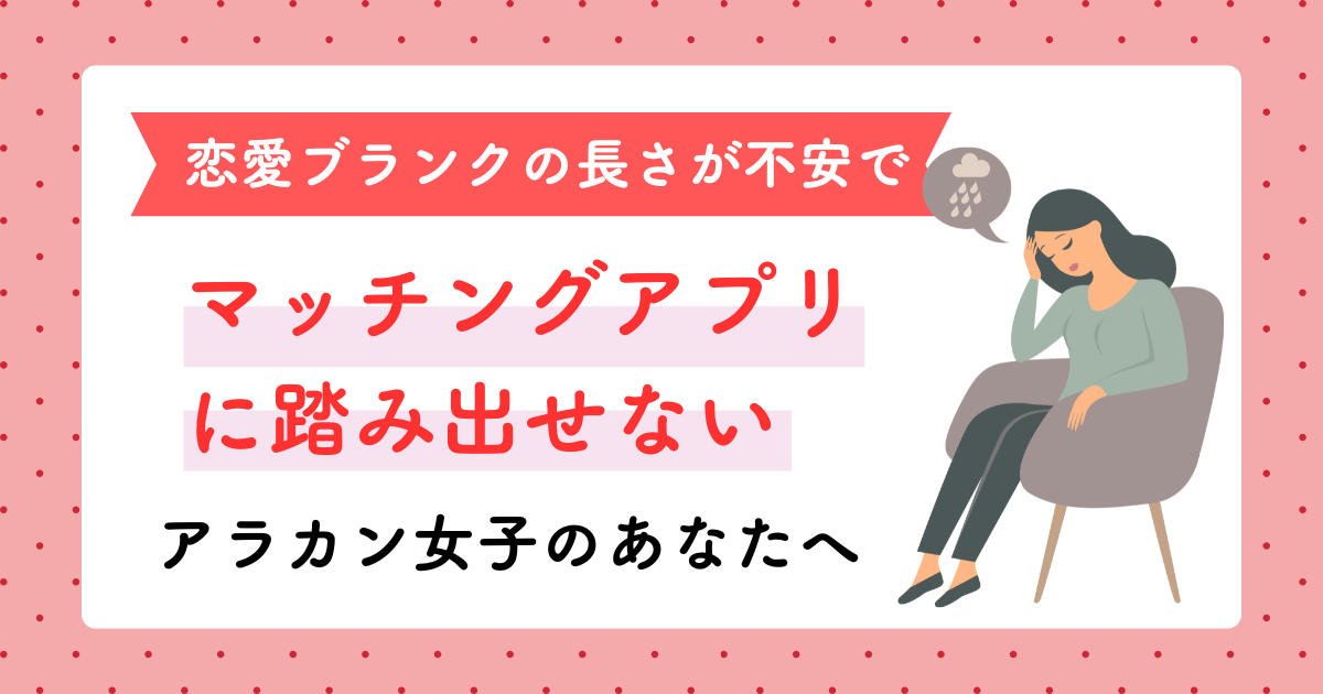 恋愛ブランクの長さが不安でマッチングアプリに踏み出せないアラカン女子のあなたへ