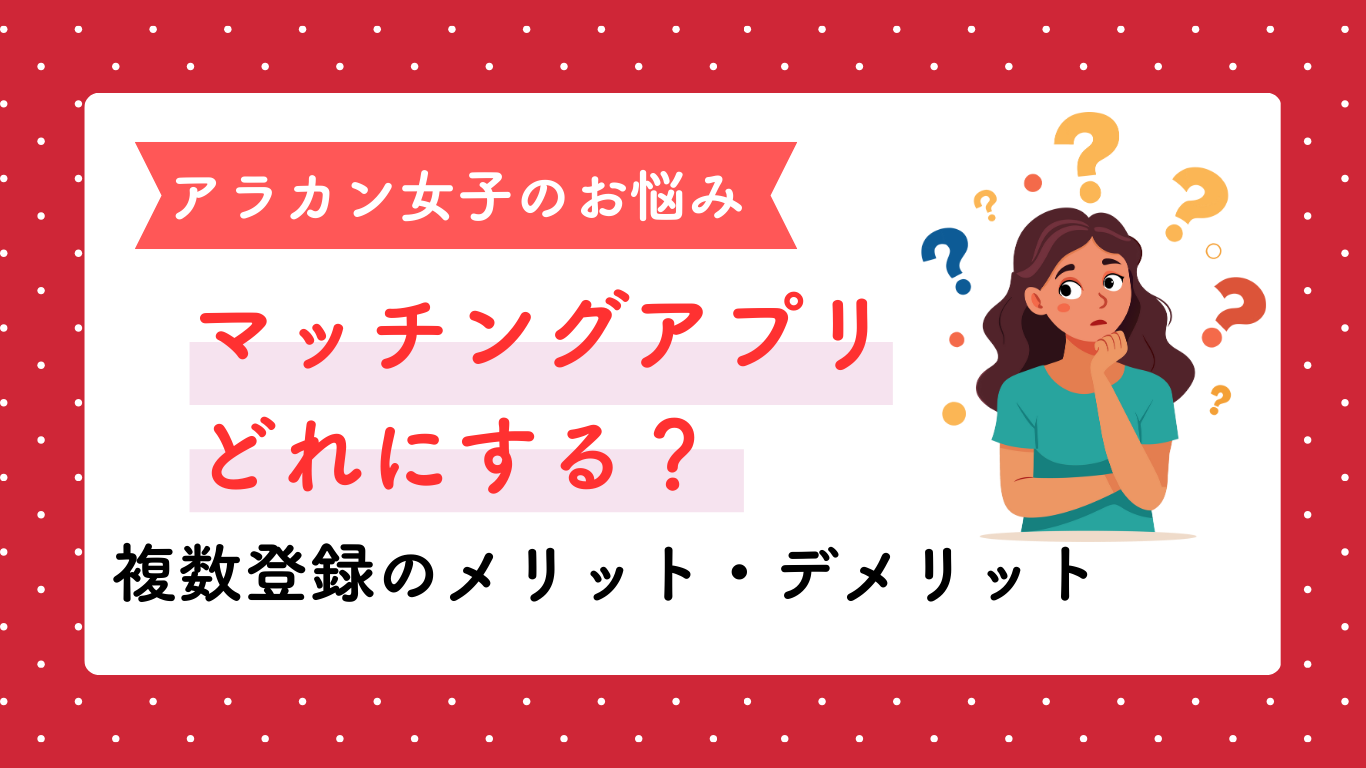 アラカン女子のお悩み マッチングアプリどれにする？複数登録のメリット・デメリット
