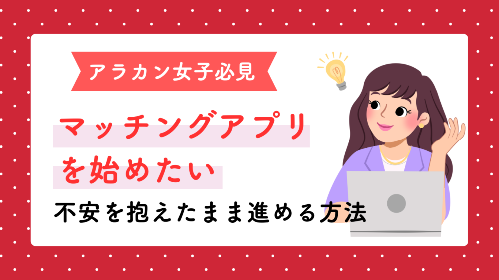 マッチングアプリを始めたいアラカン女子必見！不安を抱えたまま進める方法